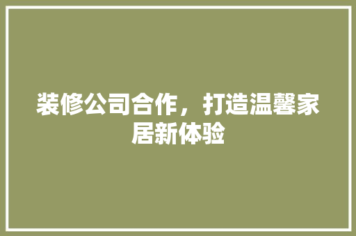 装修公司合作，打造温馨家居新体验 现代风格装饰