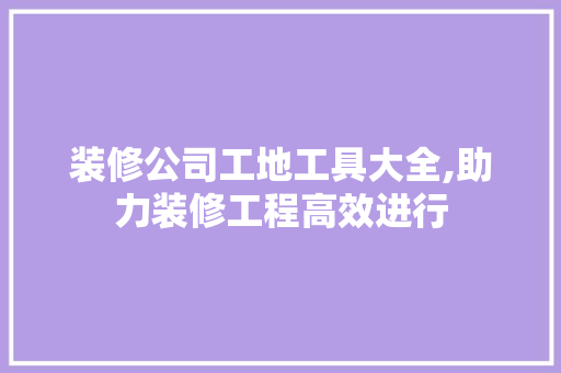 装修公司工地工具大全,助力装修工程高效进行 软装设计