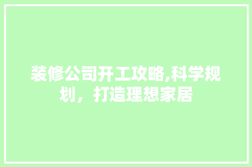 装修公司开工攻略,科学规划，打造理想家居 木雕艺术
