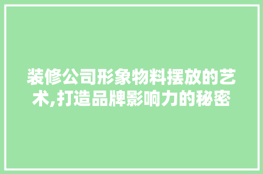 装修公司形象物料摆放的艺术,打造品牌影响力的秘密武器