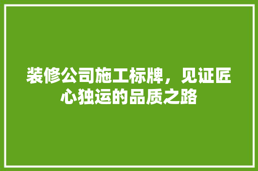 装修公司施工标牌，见证匠心独运的品质之路 中式风格装饰