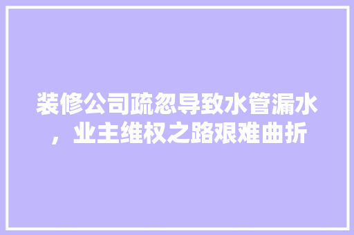 装修公司疏忽导致水管漏水，业主维权之路艰难曲折 客厅装修