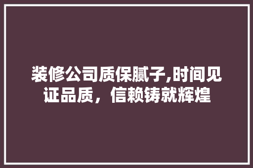 装修公司质保腻子,时间见证品质，信赖铸就辉煌