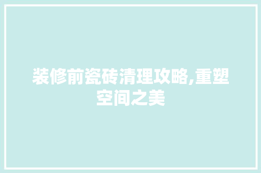 装修前瓷砖清理攻略,重塑空间之美 卧室装修
