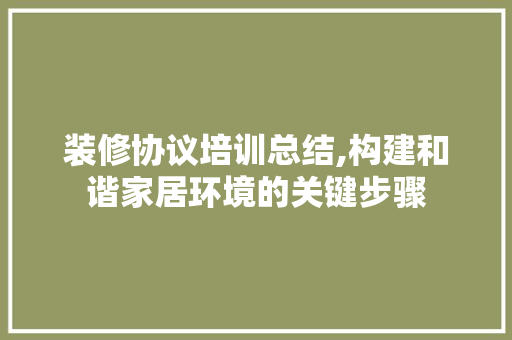 装修协议培训总结,构建和谐家居环境的关键步骤 家居装修