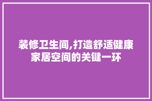 装修卫生间,打造舒适健康家居空间的关键一环 地板材料
