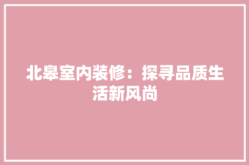 北皋室内装修：探寻品质生活新风尚 家居装修