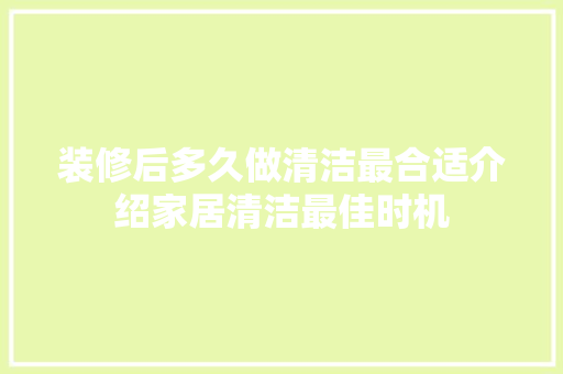 装修后多久做清洁最合适介绍家居清洁最佳时机 中式风格装饰
