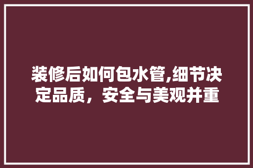 装修后如何包水管,细节决定品质，安全与美观并重 现代风格装饰