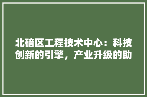 北碚区工程技术中心：科技创新的引擎，产业升级的助推器 家居装修