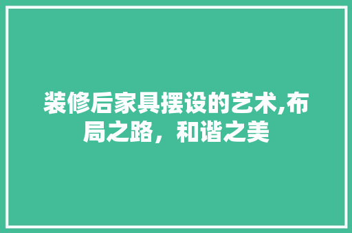 装修后家具摆设的艺术,布局之路，和谐之美 家居装修