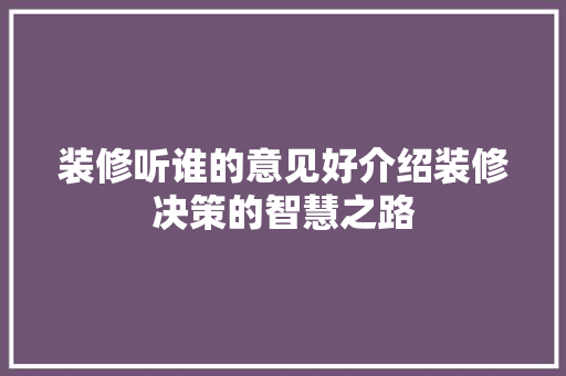 装修听谁的意见好介绍装修决策的智慧之路