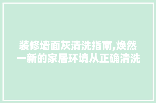 装修墙面灰清洗指南,焕然一新的家居环境从正确清洗开始 木雕艺术