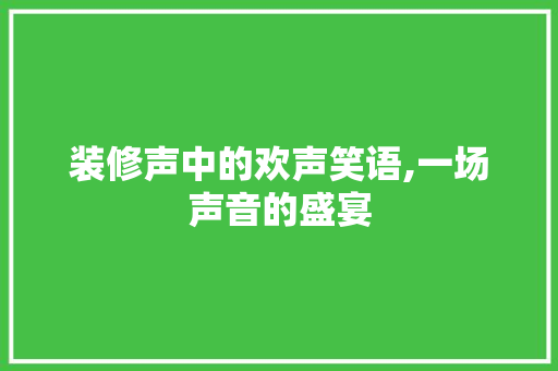 装修声中的欢声笑语,一场声音的盛宴 室内设计