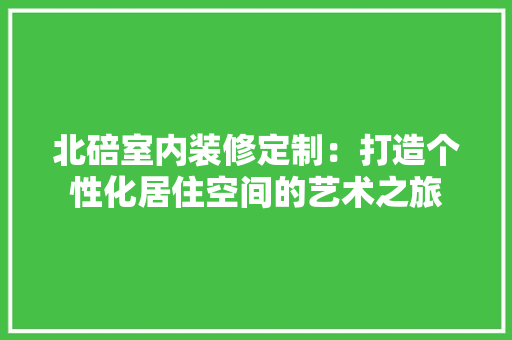 北碚室内装修定制：打造个性化居住空间的艺术之旅 家居装修