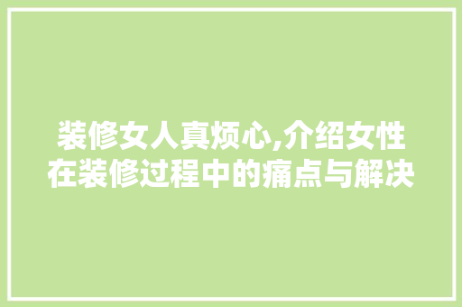装修女人真烦心,介绍女性在装修过程中的痛点与解决方法 家居装修
