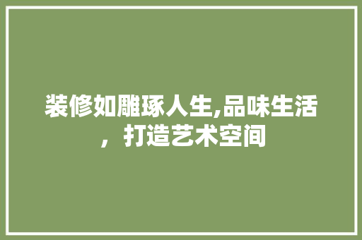 装修如雕琢人生,品味生活，打造艺术空间 室内设计