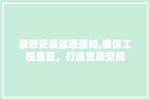 装修安装监理通知,确保工程质量，打造宜居空间 木雕艺术