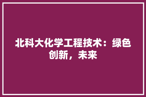 北科大化学工程技术：绿色创新，未来 家居装修