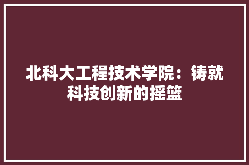 北科大工程技术学院：铸就科技创新的摇篮 家居装修