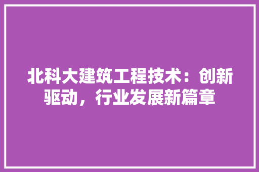 北科大建筑工程技术：创新驱动，行业发展新篇章 家居装修