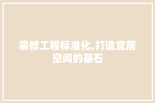 装修工程标准化,打造宜居空间的基石 家居装修
