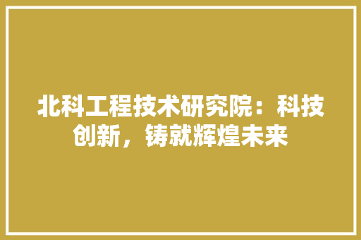 北科工程技术研究院：科技创新，铸就辉煌未来 家居装修