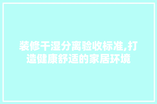 装修干湿分离验收标准,打造健康舒适的家居环境 地板材料