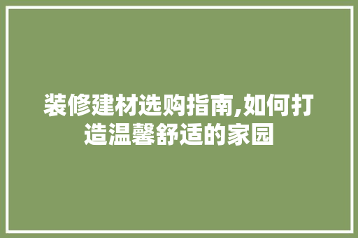 装修建材选购指南,如何打造温馨舒适的家园 家居装修