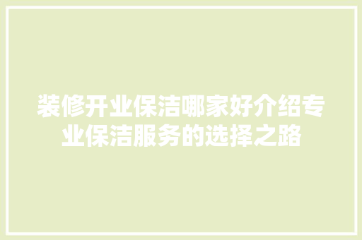 装修开业保洁哪家好介绍专业保洁服务的选择之路 地板材料