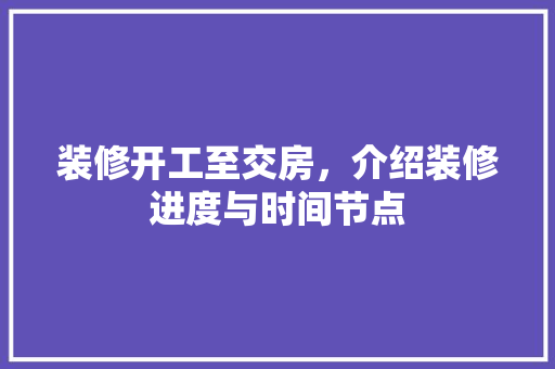 装修开工至交房，介绍装修进度与时间节点