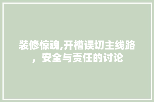 装修惊魂,开槽误切主线路，安全与责任的讨论 家居装修