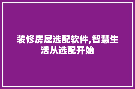 装修房屋选配软件,智慧生活从选配开始 家居装修