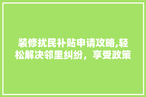 装修扰民补贴申请攻略,轻松解决邻里纠纷，享受政策红利 中式风格装饰