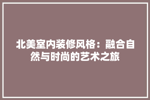 北美室内装修风格：融合自然与时尚的艺术之旅 家居装修