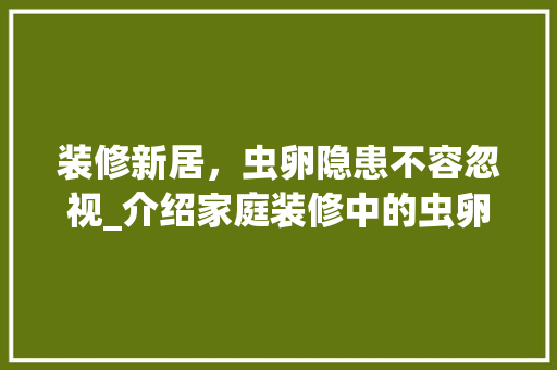 装修新居，虫卵隐患不容忽视_介绍家庭装修中的虫卵问题 客厅装修