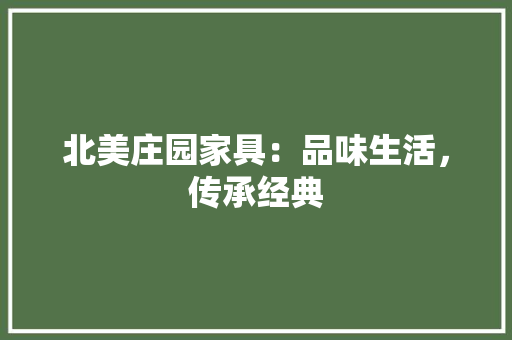 北美庄园家具：品味生活，传承经典 家居装修