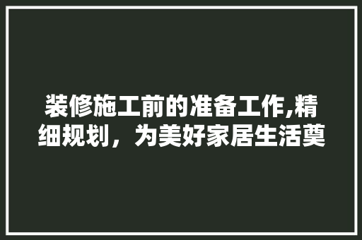 装修施工前的准备工作,精细规划，为美好家居生活奠基 软装设计