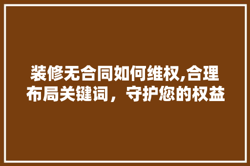 装修无合同如何维权,合理布局关键词，守护您的权益 中式风格装饰