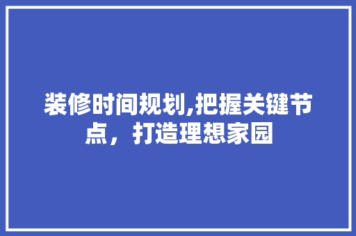 装修时间规划,把握关键节点，打造理想家园