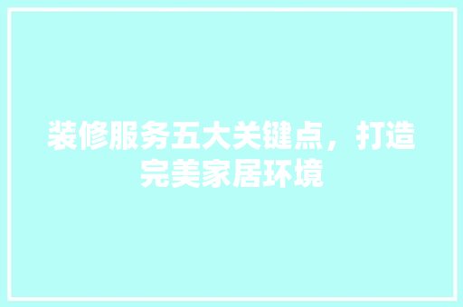 装修服务五大关键点，打造完美家居环境 地板材料