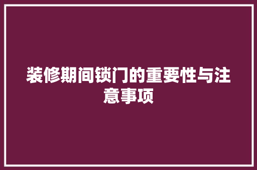装修期间锁门的重要性与注意事项 现代风格装饰