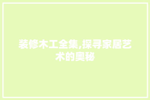 装修木工全集,探寻家居艺术的奥秘 现代风格装饰