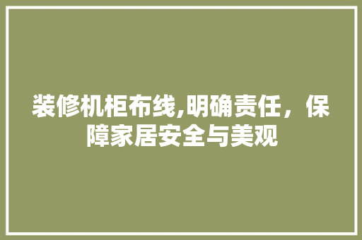 装修机柜布线,明确责任，保障家居安全与美观