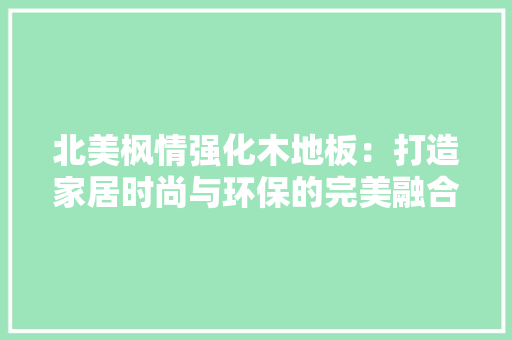 北美枫情强化木地板：打造家居时尚与环保的完美融合 家居装修