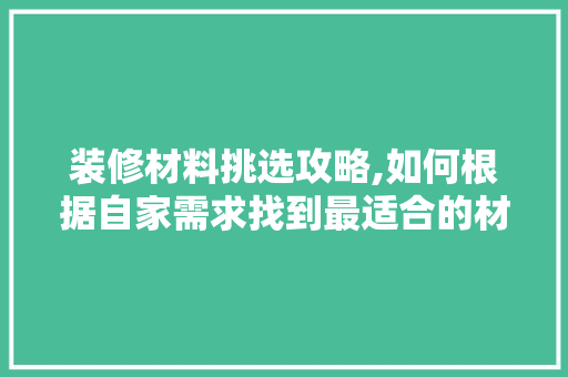 装修材料挑选攻略,如何根据自家需求找到最适合的材质 室内设计
