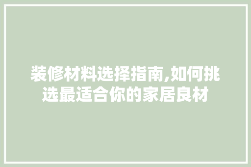 装修材料选择指南,如何挑选最适合你的家居良材 中式风格装饰