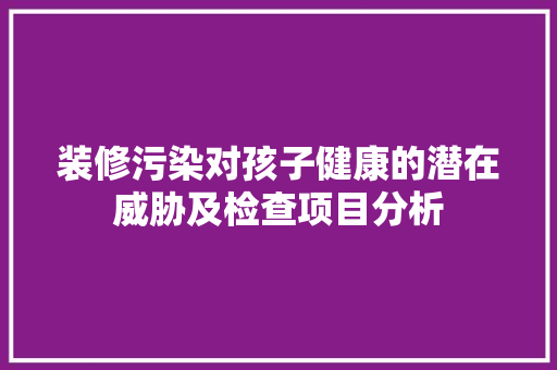 装修污染对孩子健康的潜在威胁及检查项目分析 客厅装修