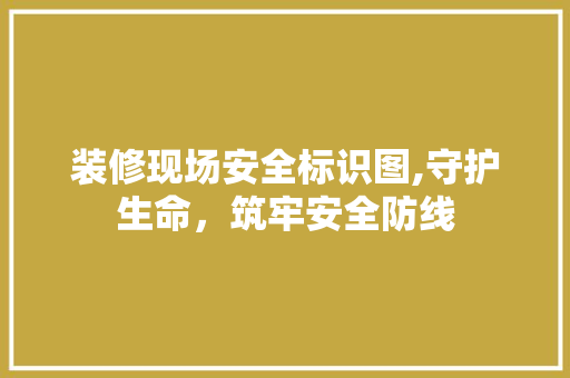 装修现场安全标识图,守护生命，筑牢安全防线