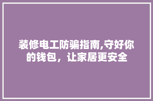 装修电工防骗指南,守好你的钱包，让家居更安全